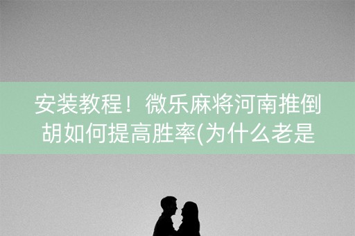 安装教程！微乐麻将河南推倒胡如何提高胜率(为什么老是输呢)