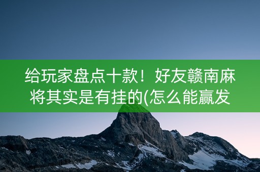 给玩家盘点十款！好友赣南麻将其实是有挂的(怎么能赢发牌规律)