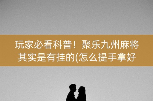 玩家必看科普！聚乐九州麻将其实是有挂的(怎么提手拿好牌)