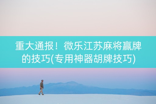 重大通报！微乐江苏麻将赢牌的技巧(专用神器胡牌技巧)