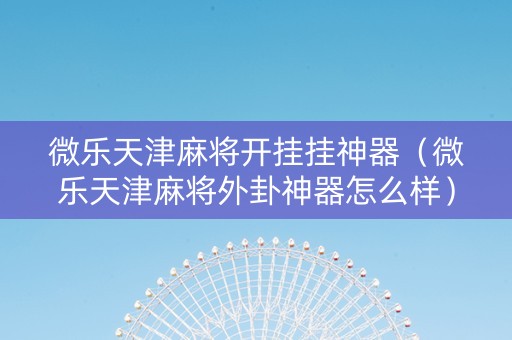 微乐天津麻将开挂挂神器（微乐天津麻将外卦神器怎么样）