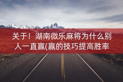 关于！湖南微乐麻将为什么别人一直赢(赢的技巧提高胜率)