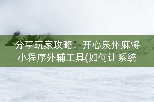 分享玩家攻略！开心泉州麻将小程序外辅工具(如何让系统发好牌)