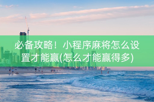 必备攻略！小程序麻将怎么设置才能赢(怎么才能赢得多)