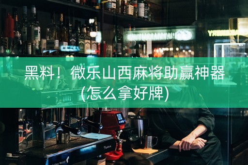 黑料！微乐山西麻将助赢神器(怎么拿好牌)