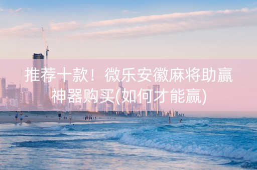 推荐十款！微乐安徽麻将助赢神器购买(如何才能赢)