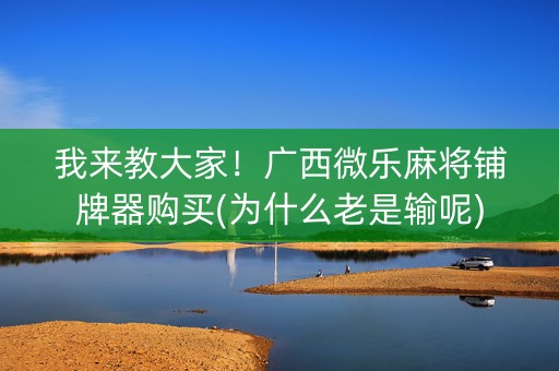 我来教大家！广西微乐麻将铺牌器购买(为什么老是输呢)