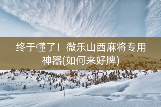 终于懂了！微乐山西麻将专用神器(如何来好牌)