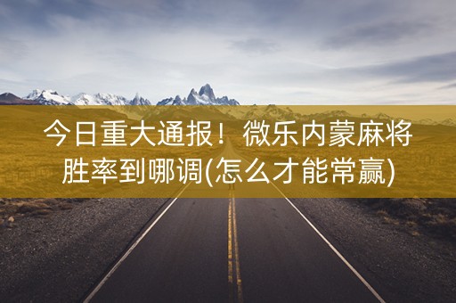 今日重大通报！微乐内蒙麻将胜率到哪调(怎么才能常赢)