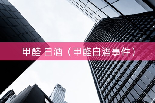 甲醛 白酒（甲醛白酒事件）