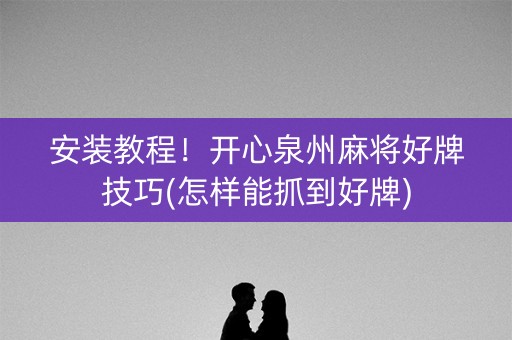 安装教程！开心泉州麻将好牌技巧(怎样能抓到好牌)