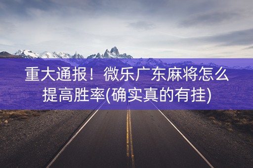 重大通报！微乐广东麻将怎么提高胜率(确实真的有挂)