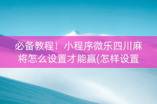 必备教程！小程序微乐四川麻将怎么设置才能赢(怎样设置拿好牌)