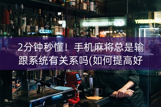 2分钟秒懂！手机麻将总是输跟系统有关系吗(如何提高好牌几率)
