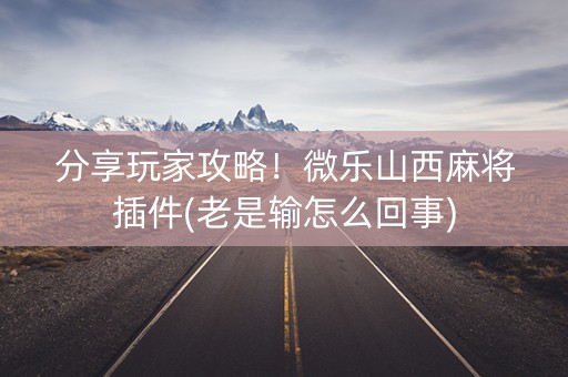 分享玩家攻略！微乐山西麻将插件(老是输怎么回事)