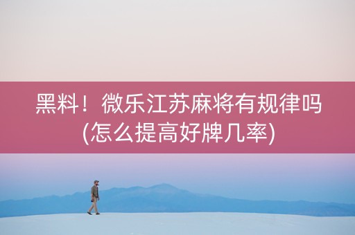 黑料！微乐江苏麻将有规律吗(怎么提高好牌几率)