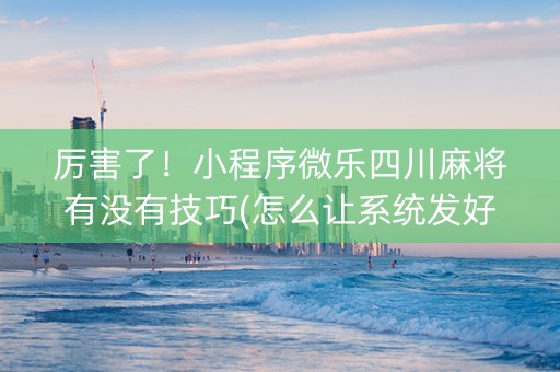厉害了！小程序微乐四川麻将有没有技巧(怎么让系统发好牌)