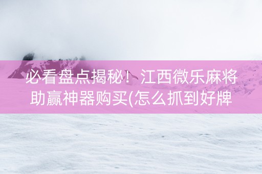 必看盘点揭秘！江西微乐麻将助赢神器购买(怎么抓到好牌)