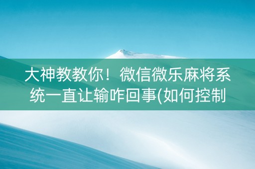 大神教教你！微信微乐麻将系统一直让输咋回事(如何控制输赢)