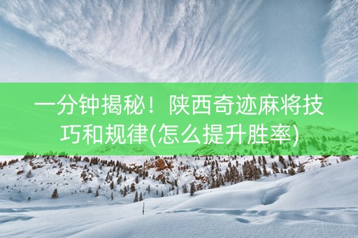 一分钟揭秘！陕西奇迹麻将技巧和规律(怎么提升胜率)