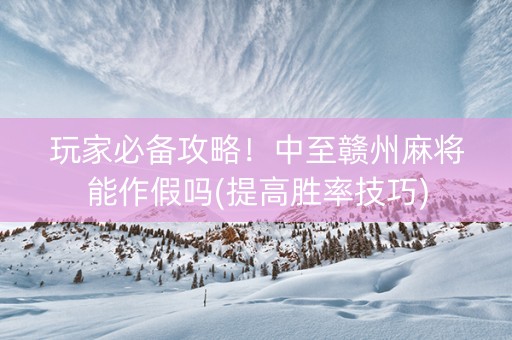 玩家必备攻略！中至赣州麻将能作假吗(提高胜率技巧)