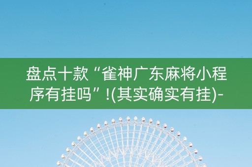 盘点十款“雀神广东麻将小程序有挂吗”!(其实确实有挂)-知乎