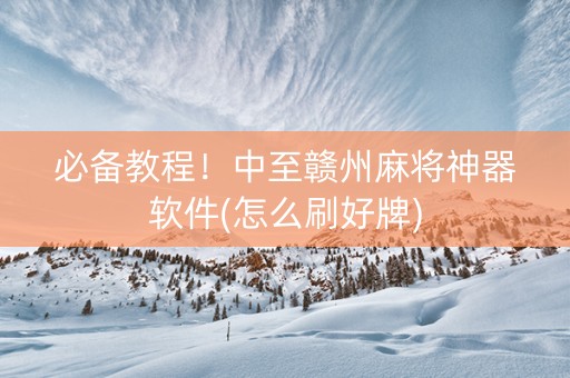 必备教程！中至赣州麻将神器软件(怎么刷好牌)