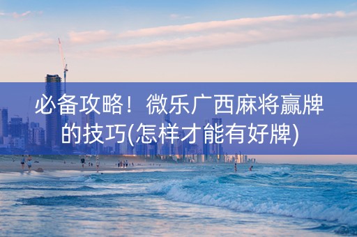 必备攻略！微乐广西麻将赢牌的技巧(怎样才能有好牌)