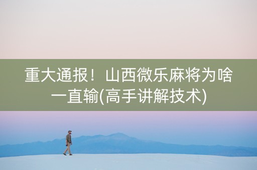 重大通报！山西微乐麻将为啥一直输(高手讲解技术)