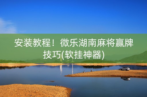 安装教程！微乐湖南麻将赢牌技巧(软挂神器)