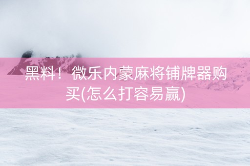 黑料！微乐内蒙麻将铺牌器购买(怎么打容易赢)