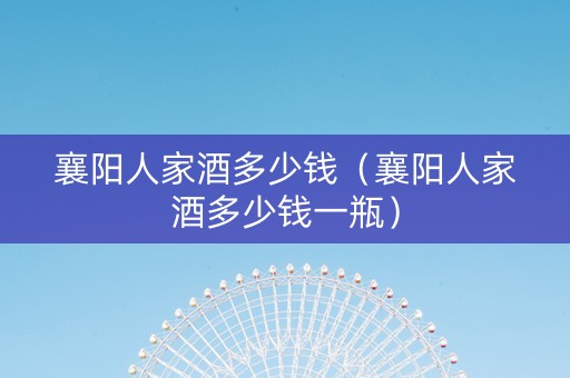 襄阳人家酒多少钱（襄阳人家酒多少钱一瓶）