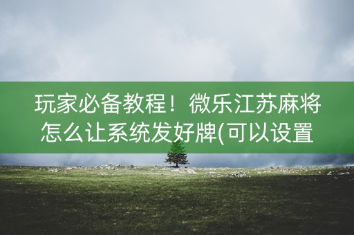 玩家必备教程！微乐江苏麻将怎么让系统发好牌(可以设置输赢吗)