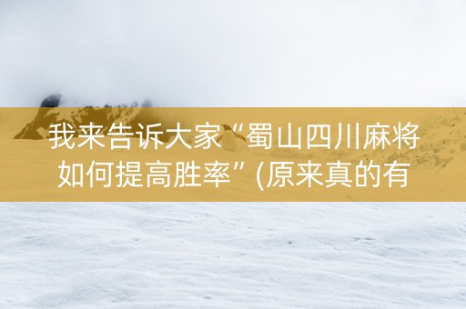 我来告诉大家“蜀山四川麻将如何提高胜率”(原来真的有挂)-知乎