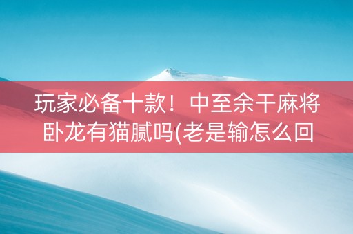 玩家必备十款！中至余干麻将卧龙有猫腻吗(老是输怎么回事)