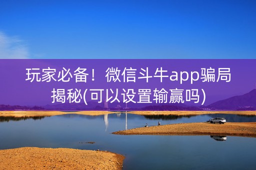玩家必备！微信斗牛app骗局揭秘(可以设置输赢吗)