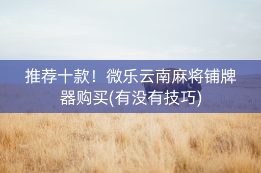 推荐十款！微乐云南麻将铺牌器购买(有没有技巧)