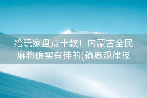 给玩家盘点十款！内蒙古全民麻将确实有挂的(输赢规律技巧)