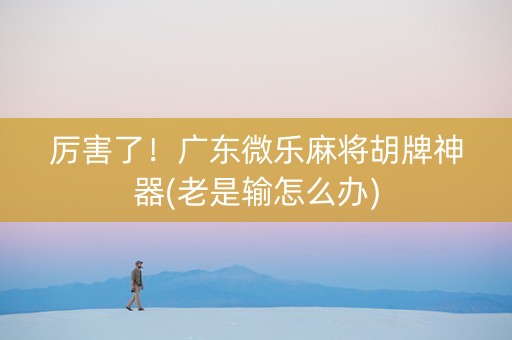 厉害了！广东微乐麻将胡牌神器(老是输怎么办)