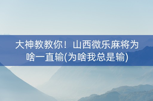 大神教教你！山西微乐麻将为啥一直输(为啥我总是输)