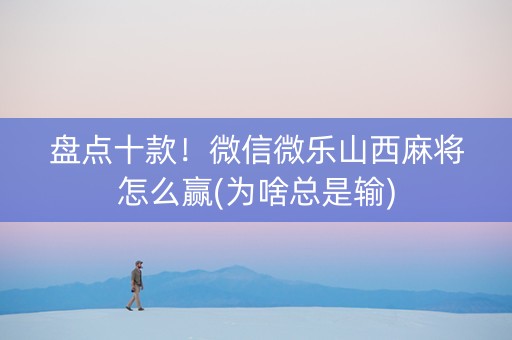 盘点十款！微信微乐山西麻将怎么赢(为啥总是输)