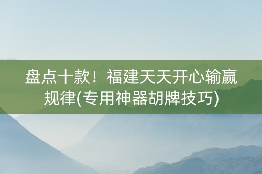 盘点十款！福建天天开心输赢规律(专用神器胡牌技巧)