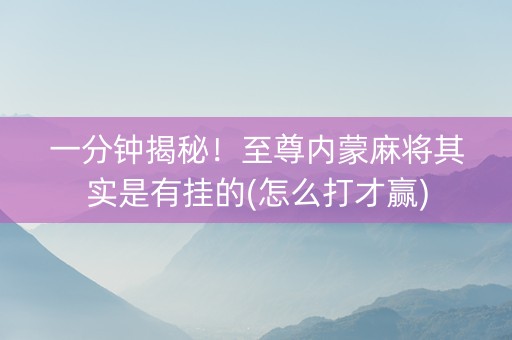 一分钟揭秘！至尊内蒙麻将其实是有挂的(怎么打才赢)