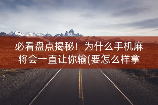 必看盘点揭秘！为什么手机麻将会一直让你输(要怎么样拿到好牌)