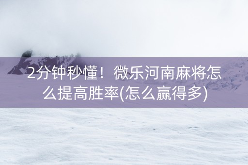 2分钟秒懂！微乐河南麻将怎么提高胜率(怎么赢得多)