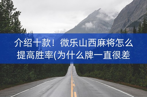 介绍十款！微乐山西麻将怎么提高胜率(为什么牌一直很差)