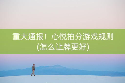 重大通报！心悦拍分游戏规则(怎么让牌更好)