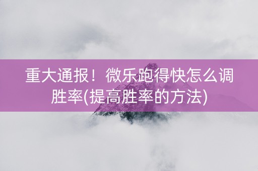 重大通报！微乐跑得快怎么调胜率(提高胜率的方法)