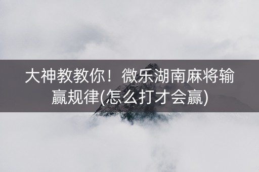 大神教教你！微乐湖南麻将输赢规律(怎么打才会赢)