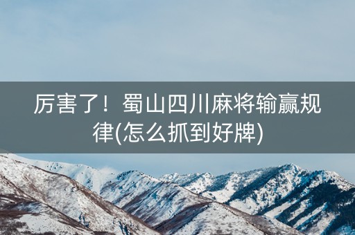 厉害了！蜀山四川麻将输赢规律(怎么抓到好牌)